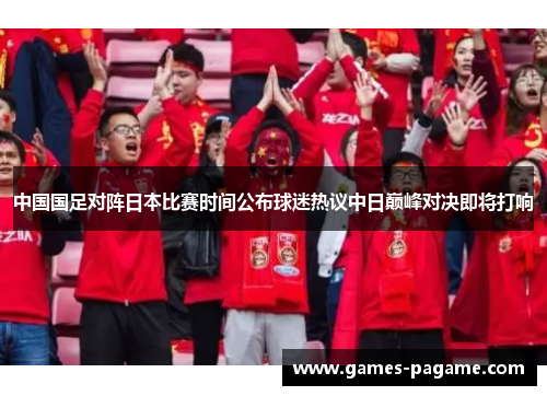 中国国足对阵日本比赛时间公布球迷热议中日巅峰对决即将打响 中国国足对阵日本比赛时间公布球迷热议中日巅峰对决即将打响