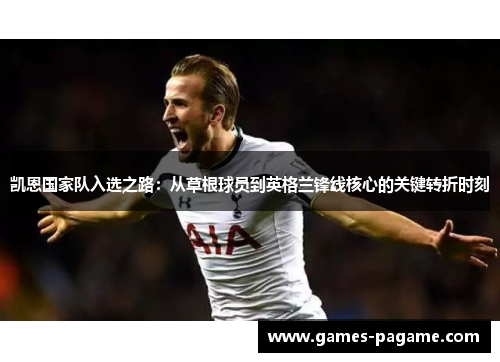凯恩国家队入选之路：从草根球员到英格兰锋线核心的关键转折时刻