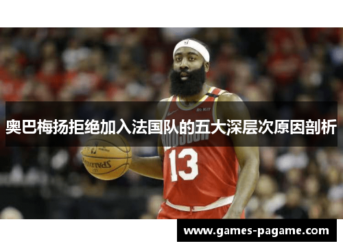 奥巴梅扬拒绝加入法国队的五大深层次原因剖析