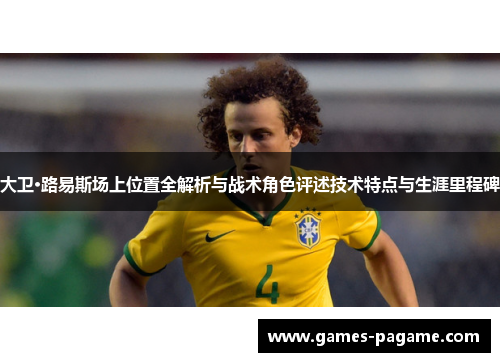 大卫·路易斯场上位置全解析与战术角色评述技术特点与生涯里程碑 大卫·路易斯场上位置全解析与战术角色评述技术特点与生涯里程碑