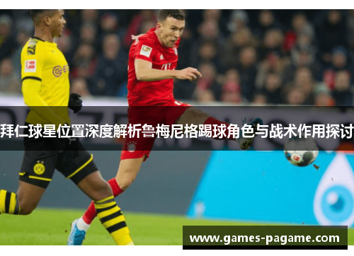 拜仁球星位置深度解析鲁梅尼格踢球角色与战术作用探讨