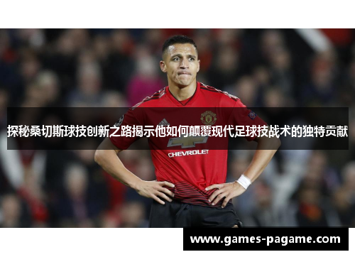 探秘桑切斯球技创新之路揭示他如何颠覆现代足球技战术的独特贡献 探秘桑切斯球技创新之路揭示他如何颠覆现代足球技战术的独特贡献
