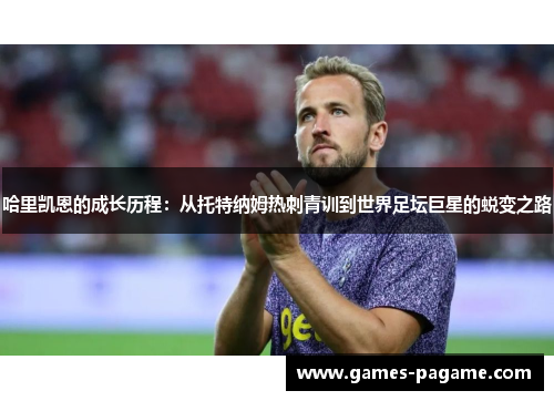 哈里凯恩的成长历程：从托特纳姆热刺青训到世界足坛巨星的蜕变之路