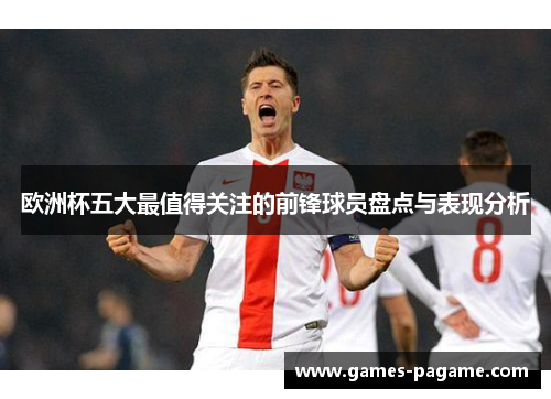 欧洲杯五大最值得关注的前锋球员盘点与表现分析