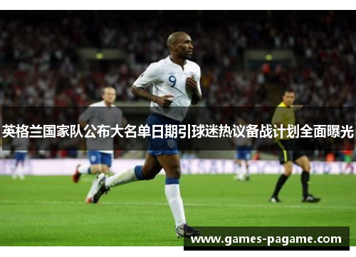 英格兰国家队公布大名单日期引球迷热议备战计划全面曝光