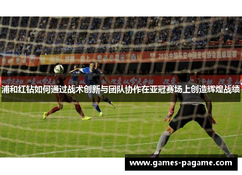 浦和红钻如何通过战术创新与团队协作在亚冠赛场上创造辉煌战绩 浦和红钻如何通过战术创新与团队协作在亚冠赛场上创造辉煌战绩