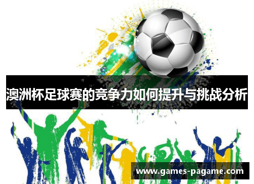 澳洲杯足球赛的竞争力如何提升与挑战分析