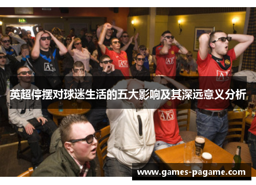 英超停摆对球迷生活的五大影响及其深远意义分析 英超停摆对球迷生活的五大影响及其深远意义分析