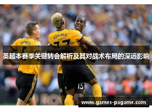 英超本赛季关键转会解析及其对战术布局的深远影响 英超本赛季关键转会解析及其对战术布局的深远影响