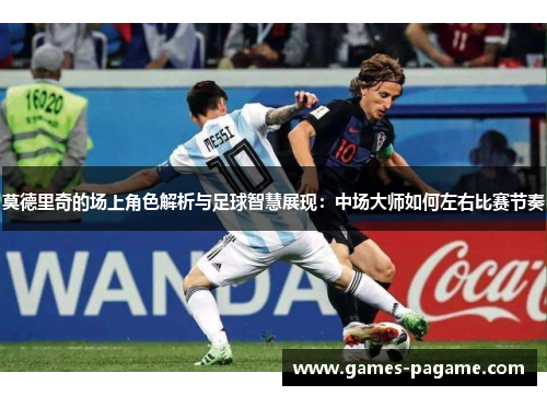 莫德里奇的场上角色解析与足球智慧展现：中场大师如何左右比赛节奏