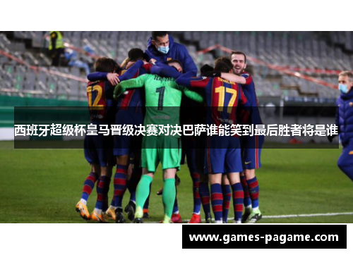 西班牙超级杯皇马晋级决赛对决巴萨谁能笑到最后胜者将是谁 西班牙超级杯皇马晋级决赛对决巴萨谁能笑到最后胜者将是谁