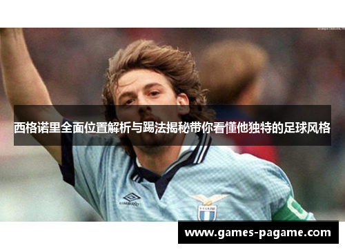 西格诺里全面位置解析与踢法揭秘带你看懂他独特的足球风格