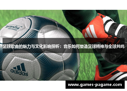 足球歌曲的魅力与文化影响探析:音乐如何塑造足球精神与全球共鸣 足球歌曲的魅力与文化影响探析:音乐如何塑造足球精神与全球共鸣