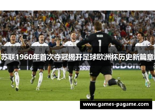 苏联1960年首次夺冠揭开足球欧洲杯历史新篇章