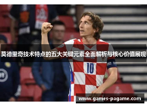莫德里奇技术特点的五大关键元素全面解析与核心价值展现