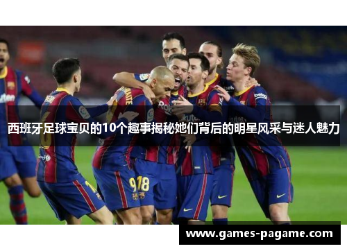 西班牙足球宝贝的10个趣事揭秘她们背后的明星风采与迷人魅力