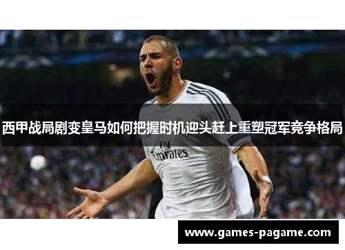 西甲战局剧变皇马如何把握时机迎头赶上重塑冠军竞争格局