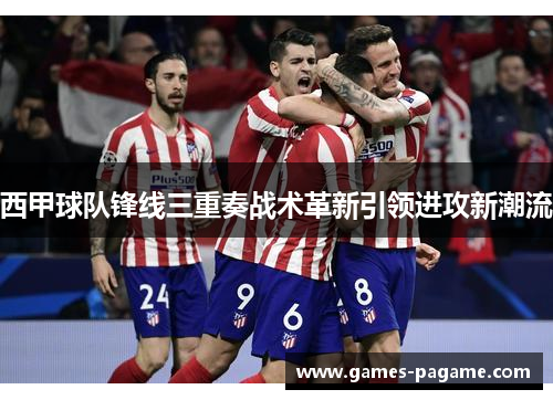 西甲球队锋线三重奏战术革新引领进攻新潮流