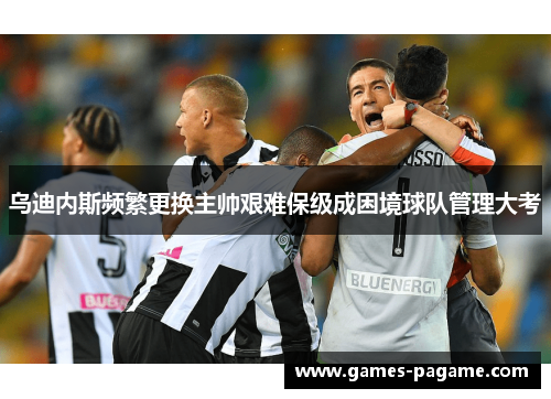 乌迪内斯频繁更换主帅艰难保级成困境球队管理大考