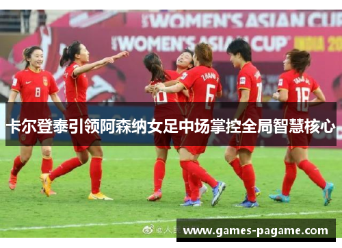 卡尔登泰引领阿森纳女足中场掌控全局智慧核心 卡尔登泰引领阿森纳女足中场掌控全局智慧核心