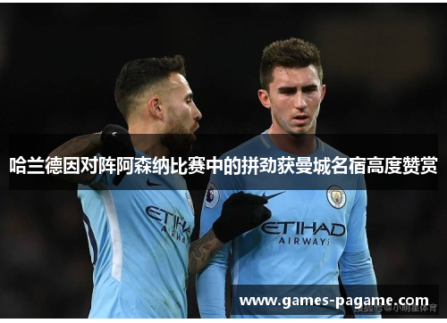 哈兰德因对阵阿森纳比赛中的拼劲获曼城名宿高度赞赏 哈兰德因对阵阿森纳比赛中的拼劲获曼城名宿高度赞赏