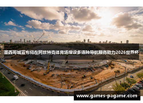 墨西哥城宣布将在阿兹特克体育场增设多语种导航服务助力2026世界杯