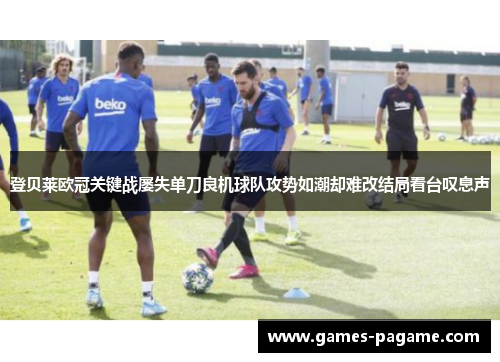 登贝莱欧冠关键战屡失单刀良机球队攻势如潮却难改结局看台叹息声