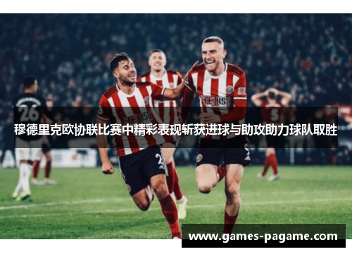 穆德里克欧协联比赛中精彩表现斩获进球与助攻助力球队取胜