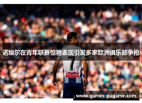 诺埃尔在青年联赛惊艳表现引发多家欧洲俱乐部争抢