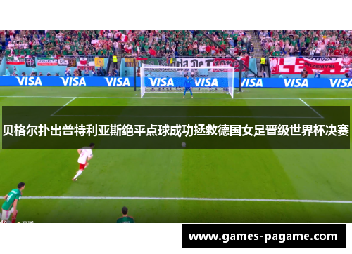 贝格尔扑出普特利亚斯绝平点球成功拯救德国女足晋级世界杯决赛 贝格尔扑出普特利亚斯绝平点球成功拯救德国女足晋级世界杯决赛