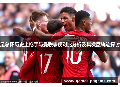 足总杯历史上枪手与曼联表现对比分析及其发展轨迹探讨 足总杯历史上枪手与曼联表现对比分析及其发展轨迹探讨