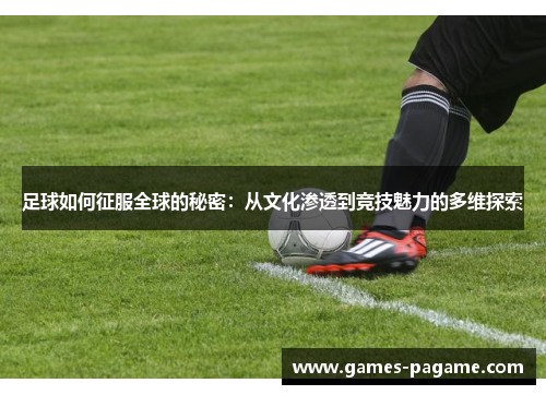 足球如何征服全球的秘密:从文化渗透到竞技魅力的多维探索 足球如何征服全球的秘密:从文化渗透到竞技魅力的多维探索