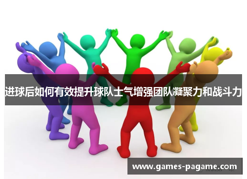 进球后如何有效提升球队士气增强团队凝聚力和战斗力 进球后如何有效提升球队士气增强团队凝聚力和战斗力