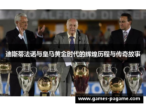 迪斯蒂法诺与皇马黄金时代的辉煌历程与传奇故事 迪斯蒂法诺与皇马黄金时代的辉煌历程与传奇故事
