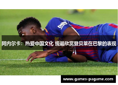 阿内尔卡:热爱中国文化 现最欣赏登贝莱在巴黎的表现 阿内尔卡:热爱中国文化 现最欣赏登贝莱在巴黎的表现