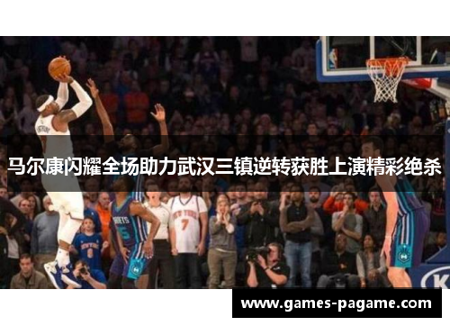 马尔康闪耀全场助力武汉三镇逆转获胜上演精彩绝杀 马尔康闪耀全场助力武汉三镇逆转获胜上演精彩绝杀